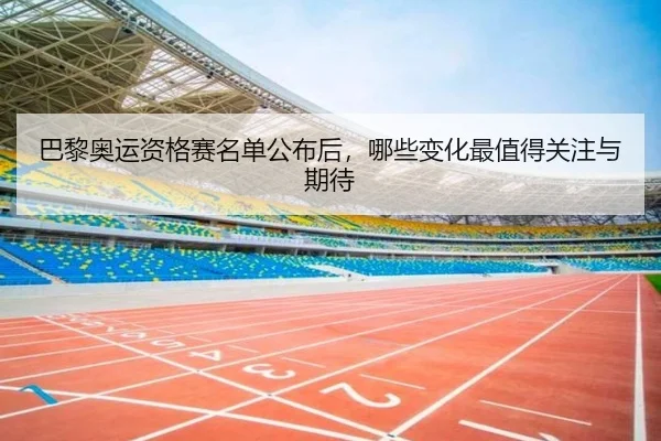 巴黎奥运资格赛名单公布后，哪些变化最值得关注与期待 | kaiyun